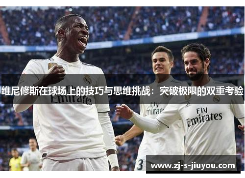 维尼修斯在球场上的技巧与思维挑战：突破极限的双重考验