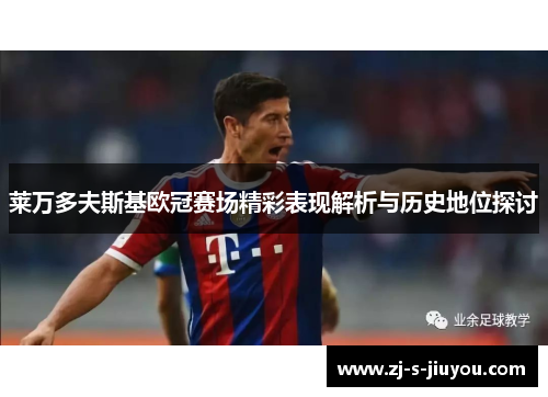 莱万多夫斯基欧冠赛场精彩表现解析与历史地位探讨