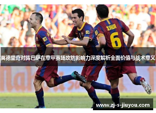 莫德里奇对阵巴萨在意甲赛场攻防影响力深度解析全面价值与战术意义