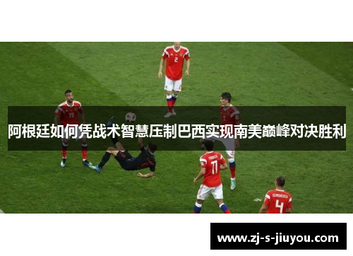 阿根廷如何凭战术智慧压制巴西实现南美巅峰对决胜利 阿根廷如何凭战术智慧压制巴西实现南美巅峰对决胜利