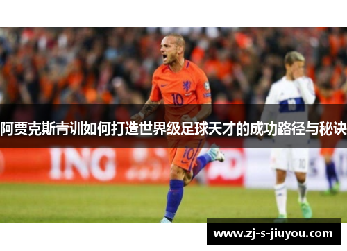 阿贾克斯青训如何打造世界级足球天才的成功路径与秘诀
