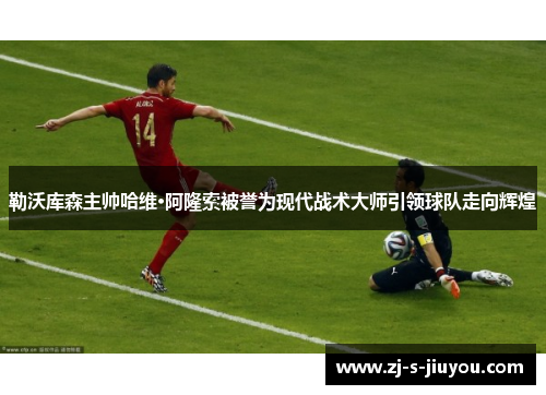 勒沃库森主帅哈维·阿隆索被誉为现代战术大师引领球队走向辉煌